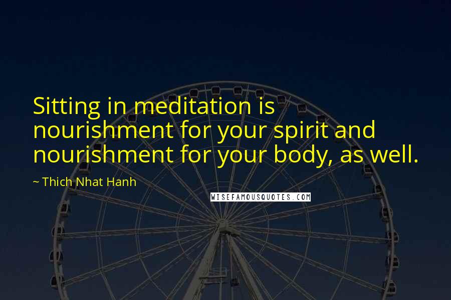 Thich Nhat Hanh Quotes: Sitting in meditation is nourishment for your spirit and nourishment for your body, as well.