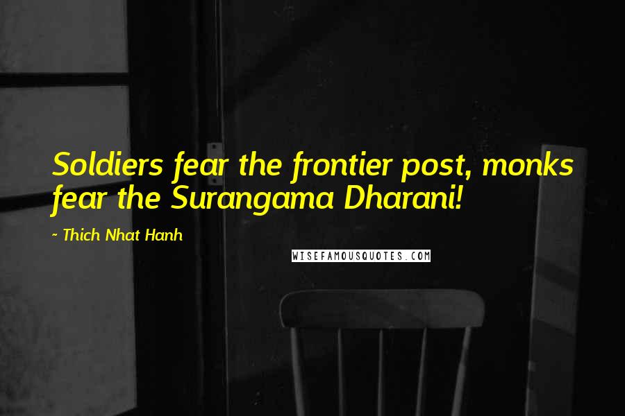 Thich Nhat Hanh Quotes: Soldiers fear the frontier post, monks fear the Surangama Dharani!