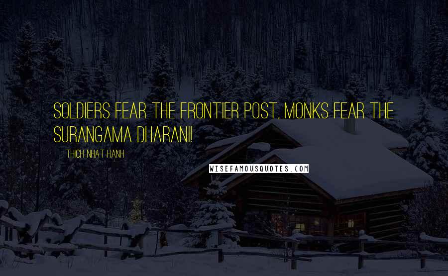 Thich Nhat Hanh Quotes: Soldiers fear the frontier post, monks fear the Surangama Dharani!