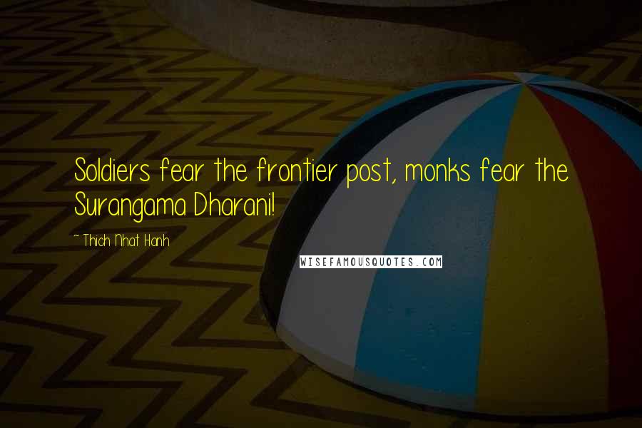 Thich Nhat Hanh Quotes: Soldiers fear the frontier post, monks fear the Surangama Dharani!