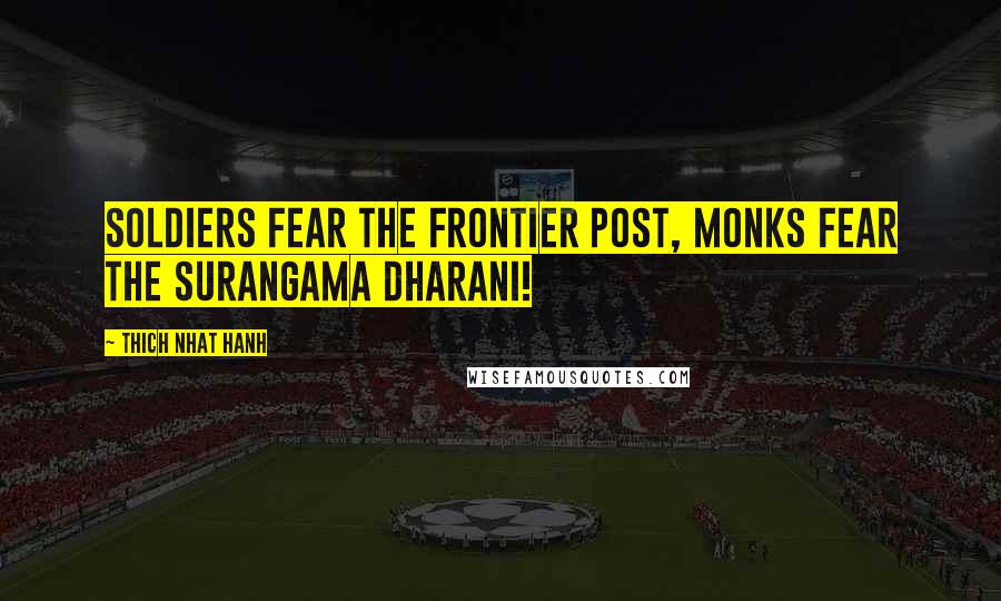 Thich Nhat Hanh Quotes: Soldiers fear the frontier post, monks fear the Surangama Dharani!