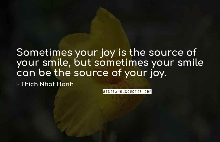 Thich Nhat Hanh Quotes: Sometimes your joy is the source of your smile, but sometimes your smile can be the source of your joy.