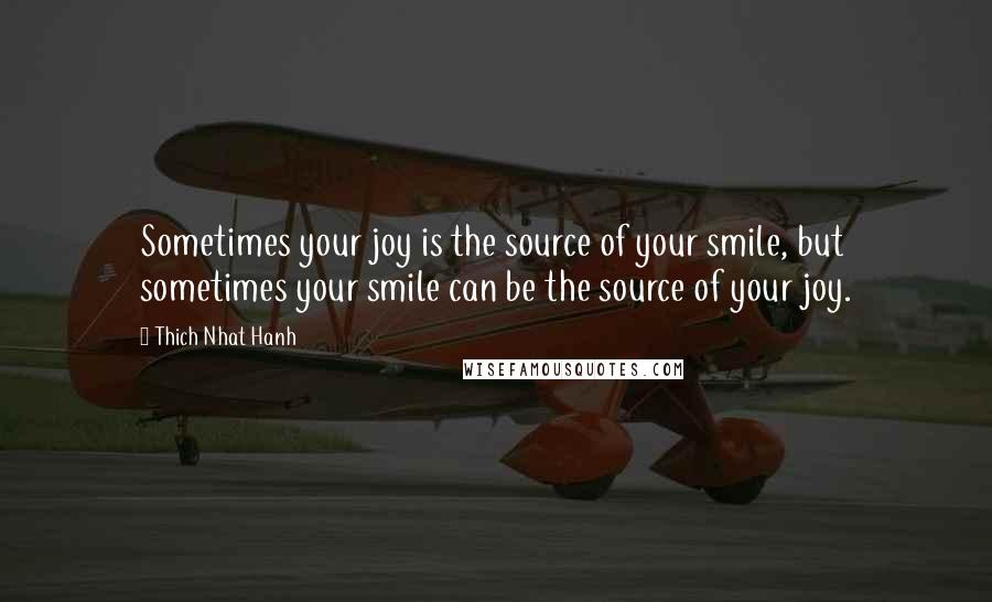 Thich Nhat Hanh Quotes: Sometimes your joy is the source of your smile, but sometimes your smile can be the source of your joy.