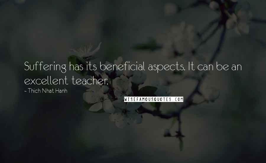 Thich Nhat Hanh Quotes: Suffering has its beneficial aspects. It can be an excellent teacher.