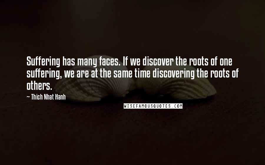 Thich Nhat Hanh Quotes: Suffering has many faces. If we discover the roots of one suffering, we are at the same time discovering the roots of others.