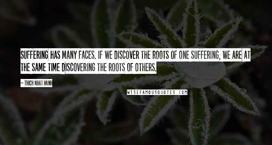 Thich Nhat Hanh Quotes: Suffering has many faces. If we discover the roots of one suffering, we are at the same time discovering the roots of others.