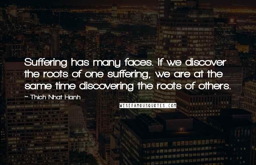 Thich Nhat Hanh Quotes: Suffering has many faces. If we discover the roots of one suffering, we are at the same time discovering the roots of others.