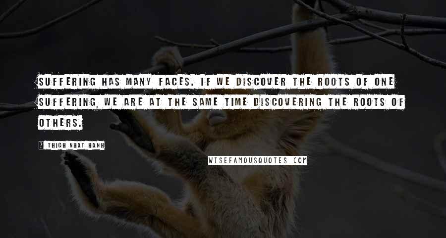 Thich Nhat Hanh Quotes: Suffering has many faces. If we discover the roots of one suffering, we are at the same time discovering the roots of others.