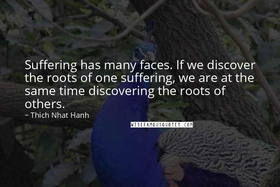 Thich Nhat Hanh Quotes: Suffering has many faces. If we discover the roots of one suffering, we are at the same time discovering the roots of others.