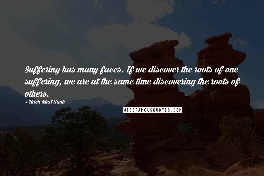 Thich Nhat Hanh Quotes: Suffering has many faces. If we discover the roots of one suffering, we are at the same time discovering the roots of others.