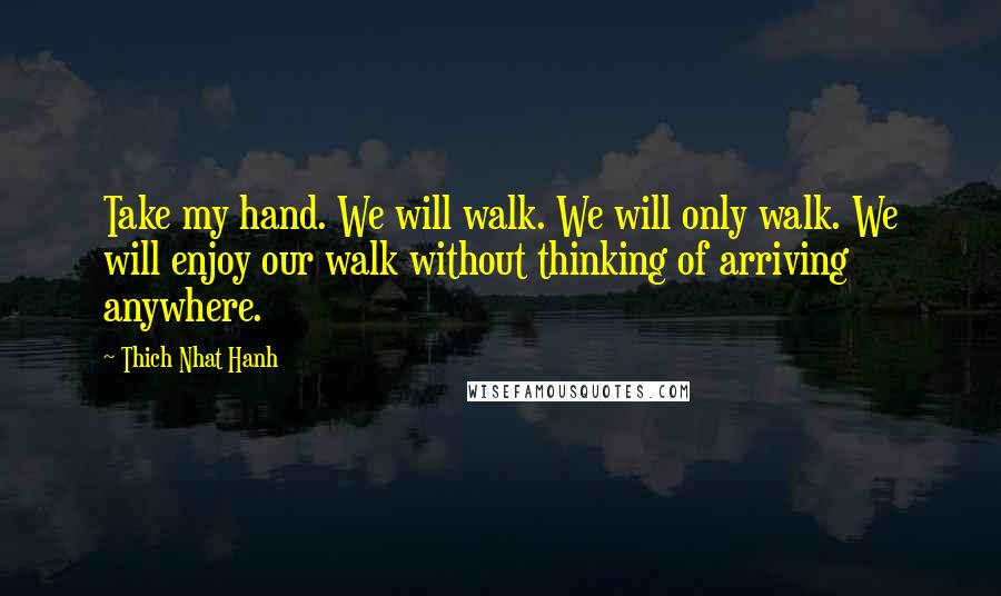 Thich Nhat Hanh Quotes: Take my hand. We will walk. We will only walk. We will enjoy our walk without thinking of arriving anywhere.