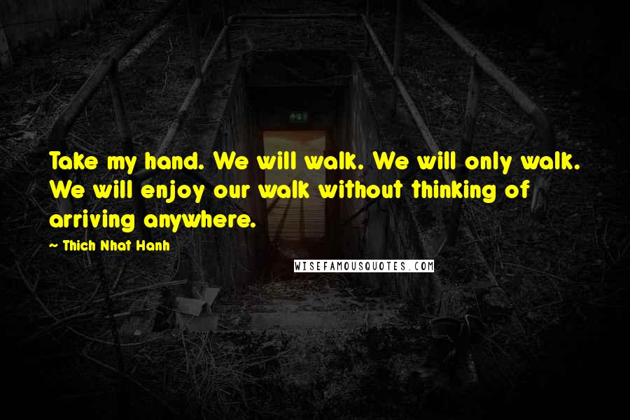 Thich Nhat Hanh Quotes: Take my hand. We will walk. We will only walk. We will enjoy our walk without thinking of arriving anywhere.