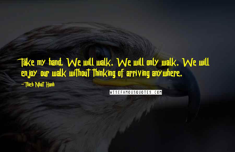 Thich Nhat Hanh Quotes: Take my hand. We will walk. We will only walk. We will enjoy our walk without thinking of arriving anywhere.