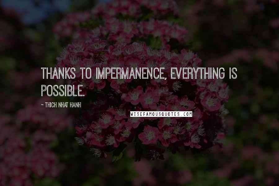 Thich Nhat Hanh Quotes: Thanks to impermanence, everything is possible.