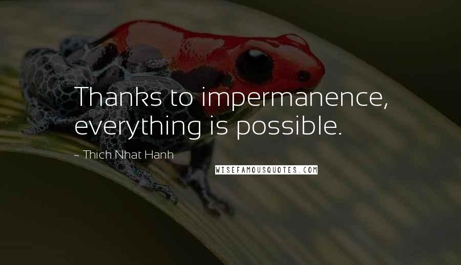 Thich Nhat Hanh Quotes: Thanks to impermanence, everything is possible.