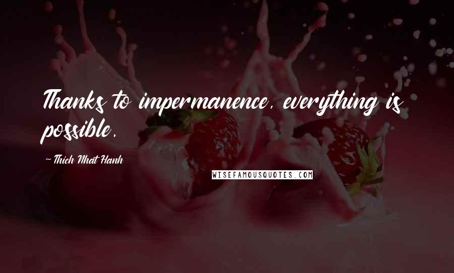 Thich Nhat Hanh Quotes: Thanks to impermanence, everything is possible.