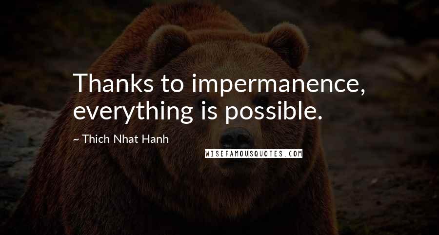 Thich Nhat Hanh Quotes: Thanks to impermanence, everything is possible.