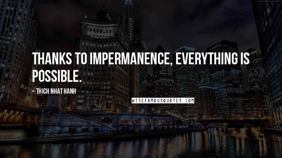 Thich Nhat Hanh Quotes: Thanks to impermanence, everything is possible.