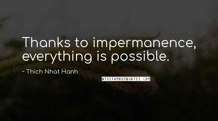 Thich Nhat Hanh Quotes: Thanks to impermanence, everything is possible.