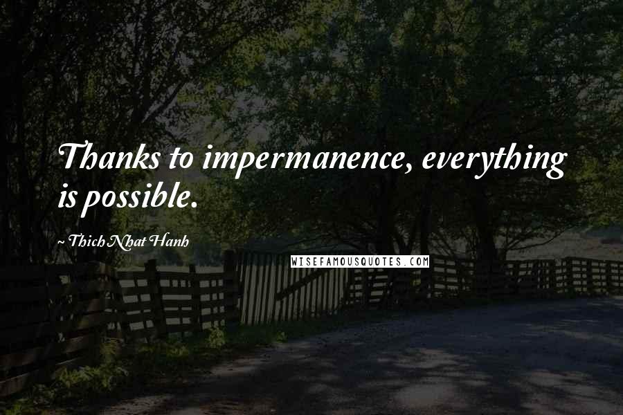 Thich Nhat Hanh Quotes: Thanks to impermanence, everything is possible.