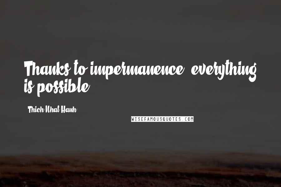 Thich Nhat Hanh Quotes: Thanks to impermanence, everything is possible.