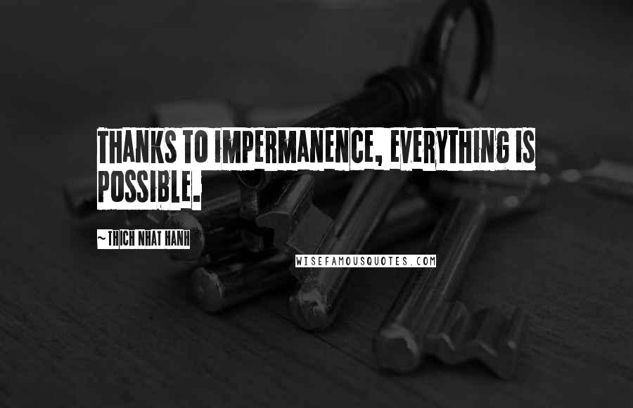 Thich Nhat Hanh Quotes: Thanks to impermanence, everything is possible.