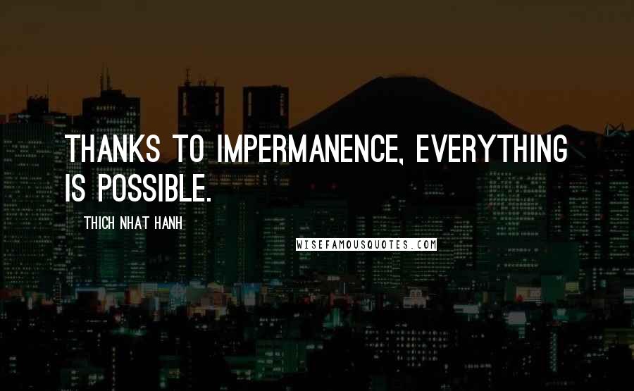 Thich Nhat Hanh Quotes: Thanks to impermanence, everything is possible.