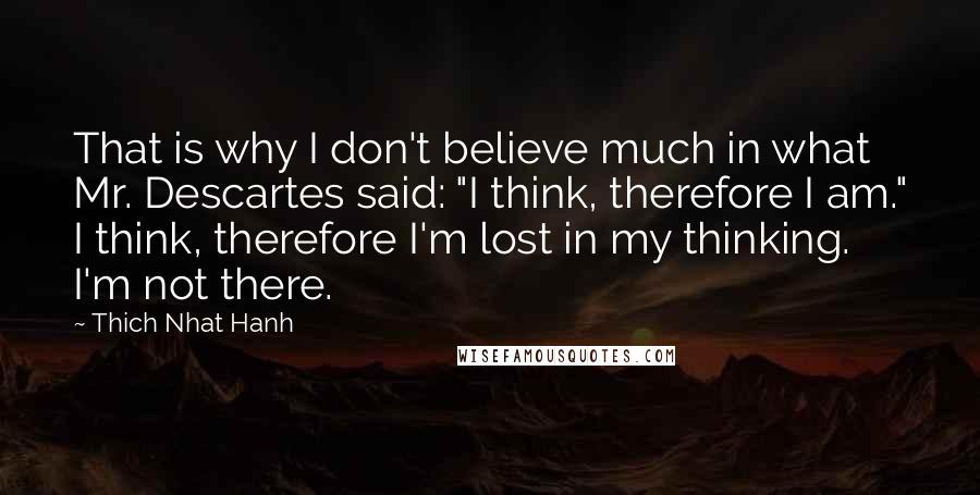 Thich Nhat Hanh Quotes: That is why I don't believe much in what Mr. Descartes said: "I think, therefore I am." I think, therefore I'm lost in my thinking. I'm not there.