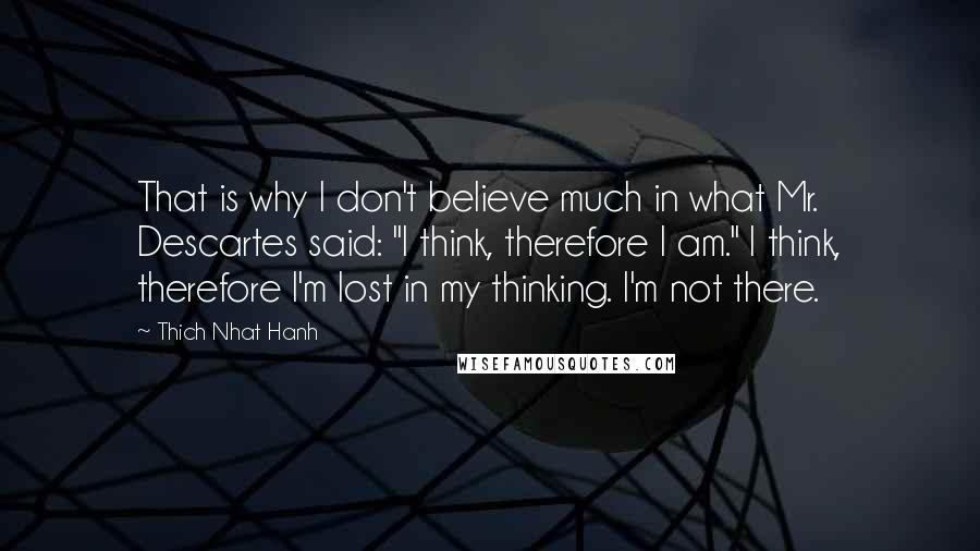 Thich Nhat Hanh Quotes: That is why I don't believe much in what Mr. Descartes said: "I think, therefore I am." I think, therefore I'm lost in my thinking. I'm not there.
