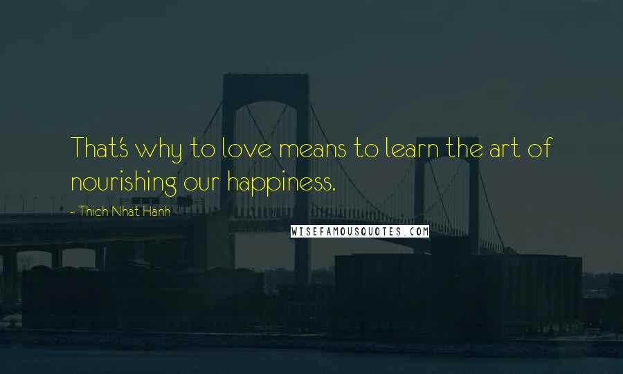 Thich Nhat Hanh Quotes: That's why to love means to learn the art of nourishing our happiness.