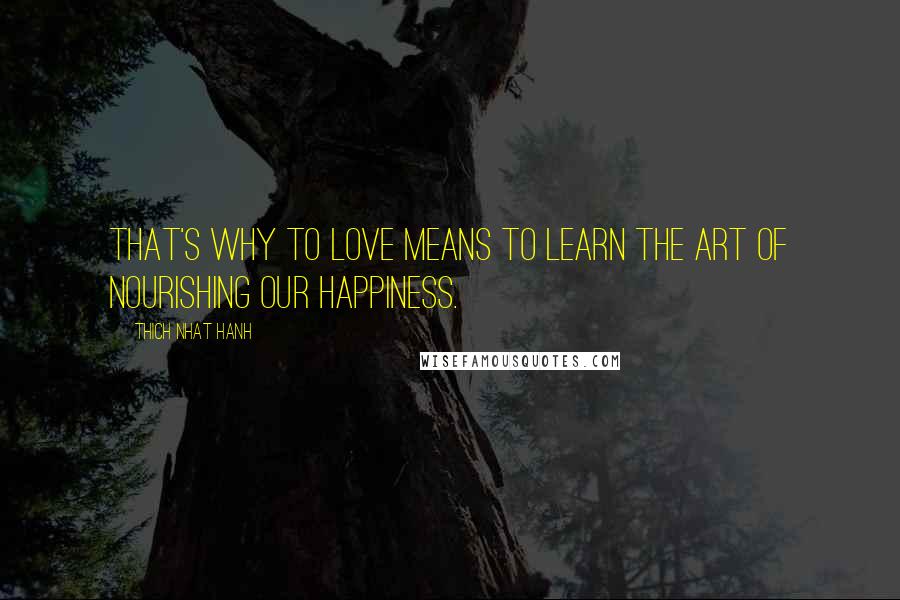 Thich Nhat Hanh Quotes: That's why to love means to learn the art of nourishing our happiness.