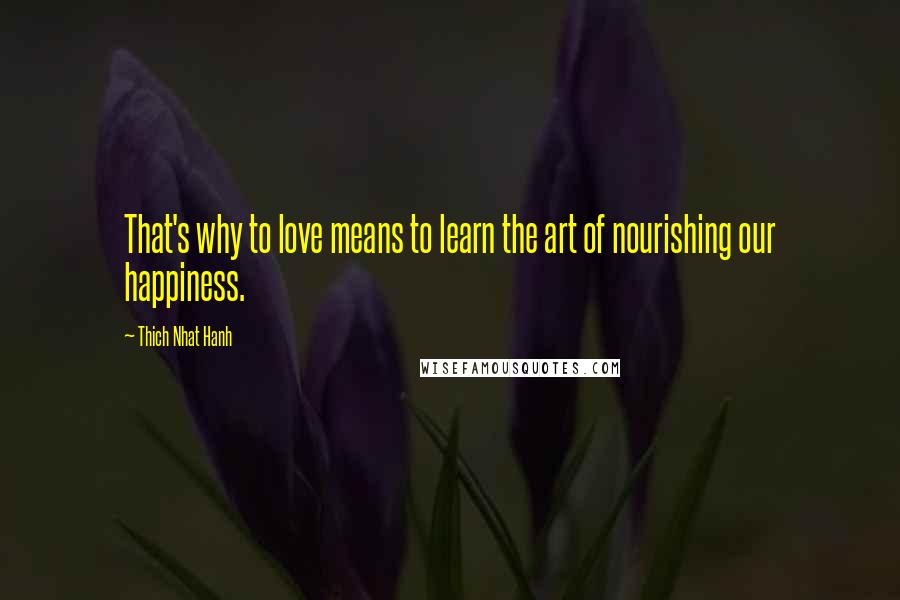 Thich Nhat Hanh Quotes: That's why to love means to learn the art of nourishing our happiness.