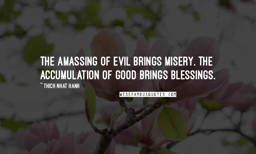 Thich Nhat Hanh Quotes: The amassing of evil brings misery. The accumulation of good brings blessings.