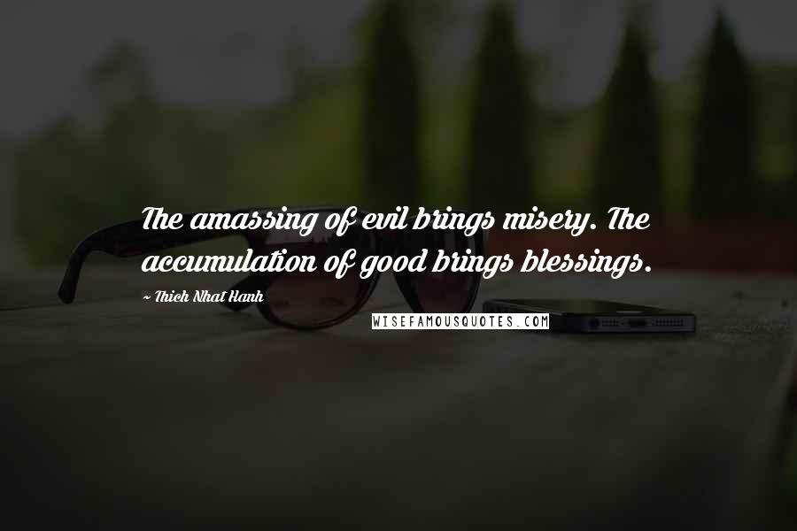 Thich Nhat Hanh Quotes: The amassing of evil brings misery. The accumulation of good brings blessings.