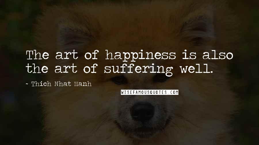 Thich Nhat Hanh Quotes: The art of happiness is also the art of suffering well.