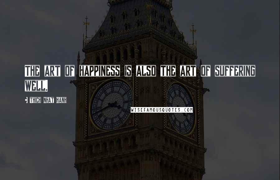 Thich Nhat Hanh Quotes: The art of happiness is also the art of suffering well.