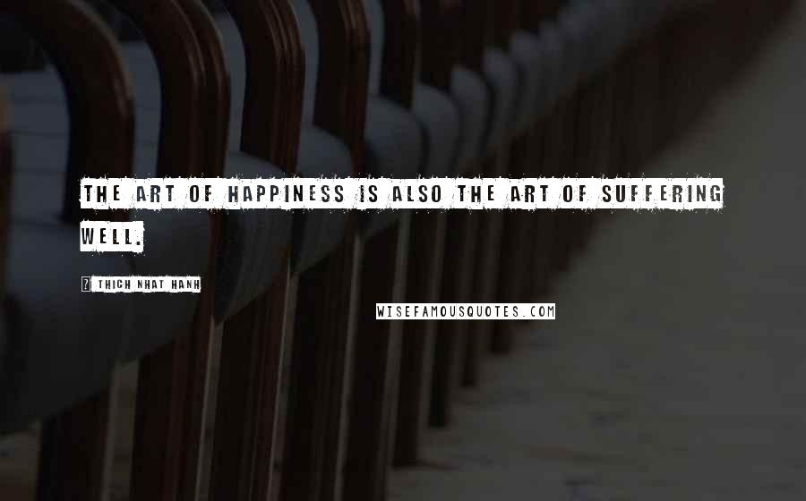 Thich Nhat Hanh Quotes: The art of happiness is also the art of suffering well.