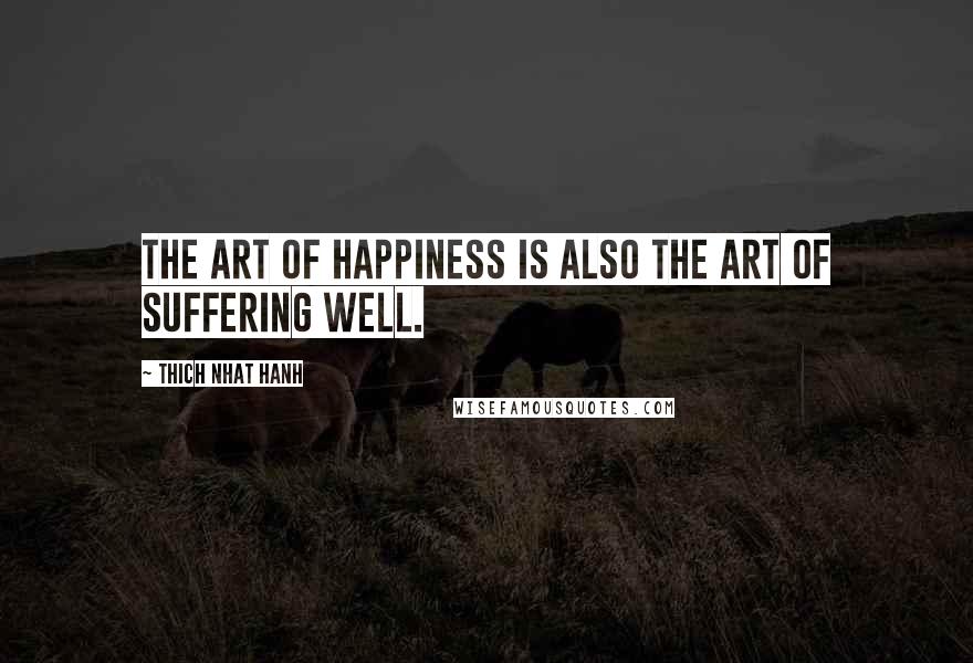 Thich Nhat Hanh Quotes: The art of happiness is also the art of suffering well.