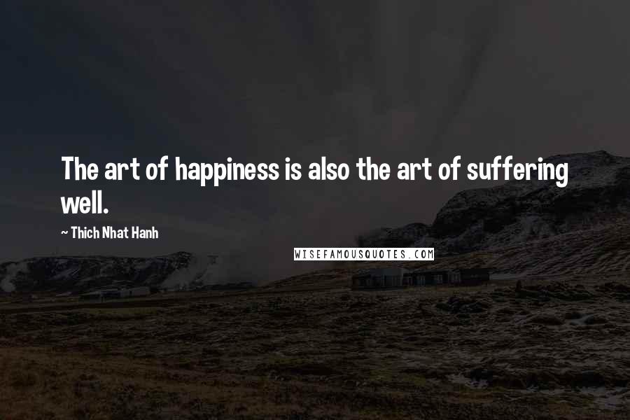 Thich Nhat Hanh Quotes: The art of happiness is also the art of suffering well.