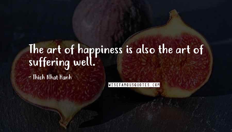 Thich Nhat Hanh Quotes: The art of happiness is also the art of suffering well.