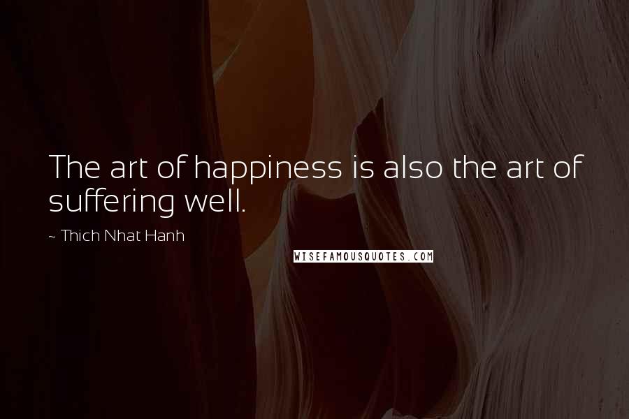 Thich Nhat Hanh Quotes: The art of happiness is also the art of suffering well.