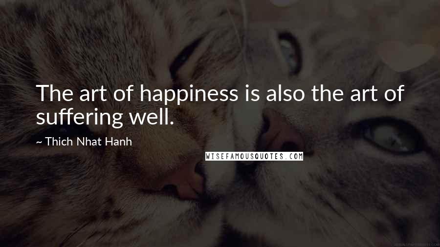 Thich Nhat Hanh Quotes: The art of happiness is also the art of suffering well.