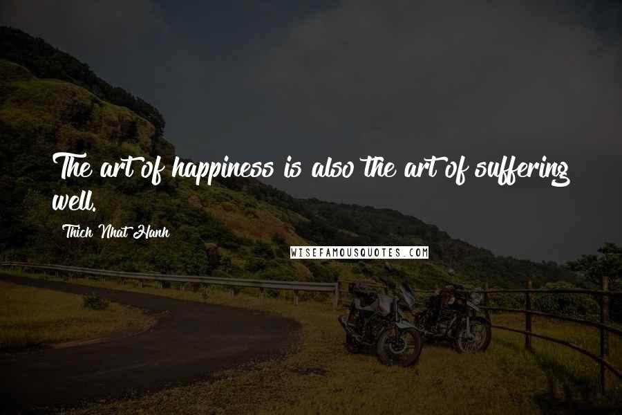 Thich Nhat Hanh Quotes: The art of happiness is also the art of suffering well.