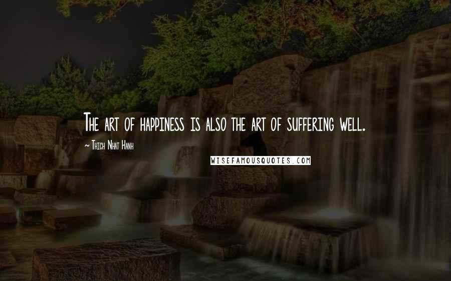 Thich Nhat Hanh Quotes: The art of happiness is also the art of suffering well.
