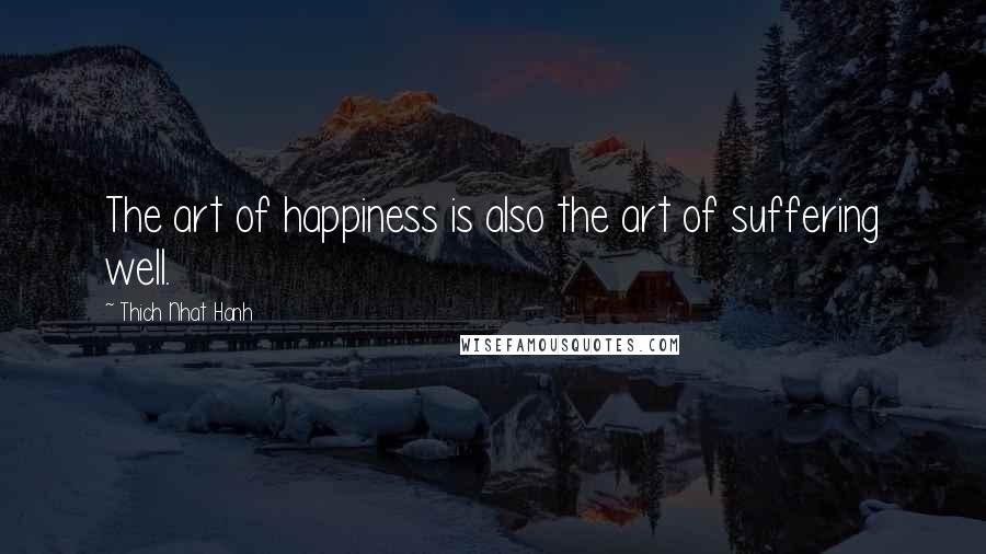 Thich Nhat Hanh Quotes: The art of happiness is also the art of suffering well.