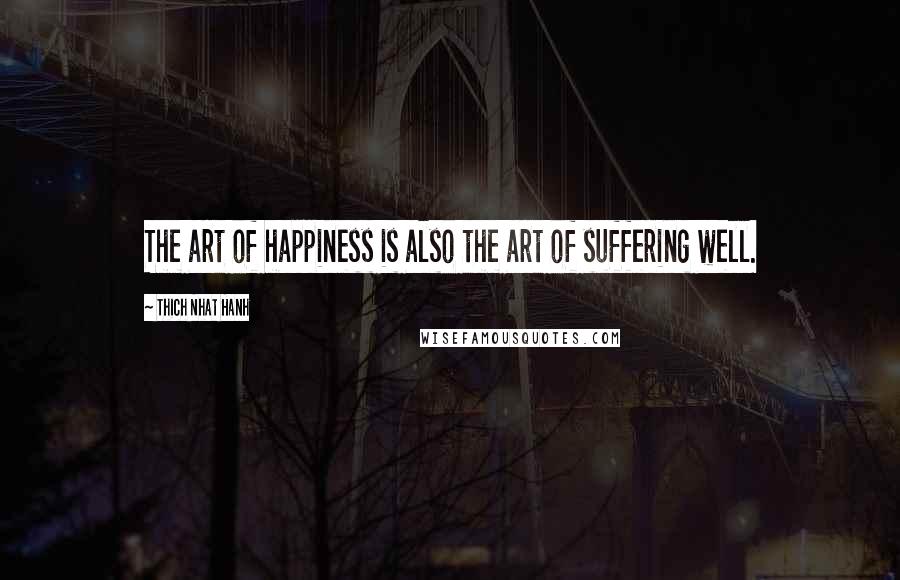 Thich Nhat Hanh Quotes: The art of happiness is also the art of suffering well.