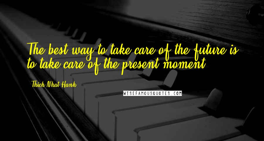 Thich Nhat Hanh Quotes: The best way to take care of the future is to take care of the present moment.