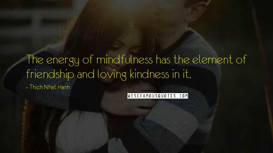 Thich Nhat Hanh Quotes: The energy of mindfulness has the element of friendship and loving kindness in it.