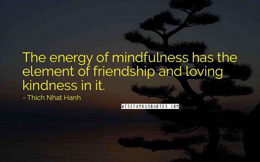 Thich Nhat Hanh Quotes: The energy of mindfulness has the element of friendship and loving kindness in it.