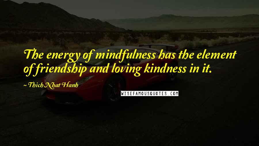Thich Nhat Hanh Quotes: The energy of mindfulness has the element of friendship and loving kindness in it.